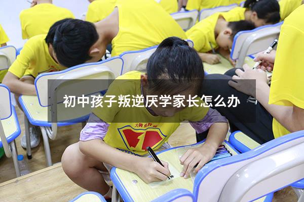 初中孩子叛逆厌学家长怎么办