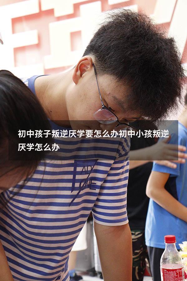 初中孩子叛逆厌学要怎么办（初中小孩叛逆厌学怎么办）