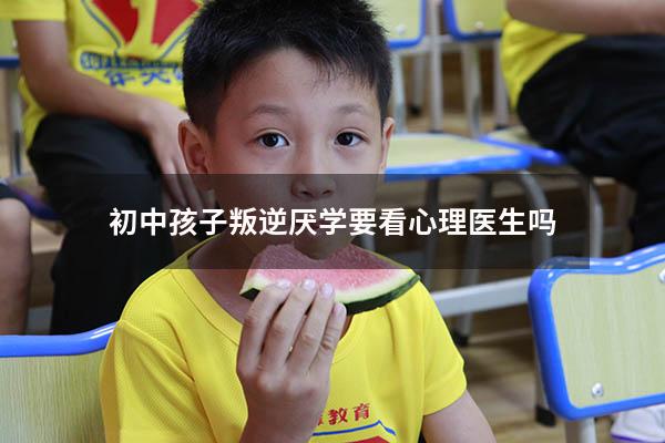 初中孩子叛逆厌学要看心理医生吗