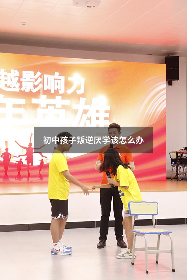 初中孩子叛逆厌学该怎么办