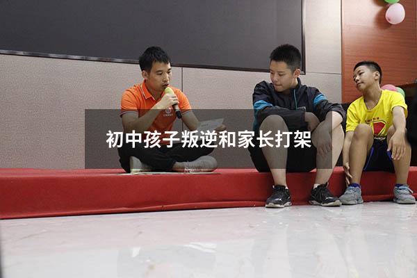 初中孩子叛逆和家长打架