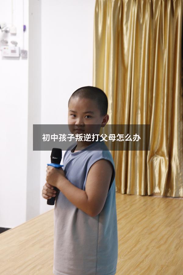 初中孩子叛逆打父母怎么办