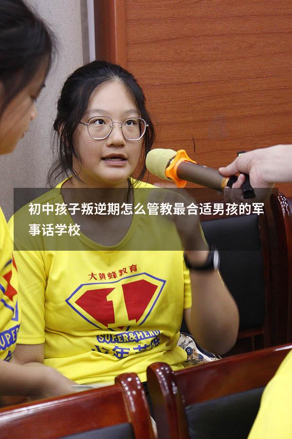 初中孩子叛逆期怎么管教最合适男孩的军事话学校