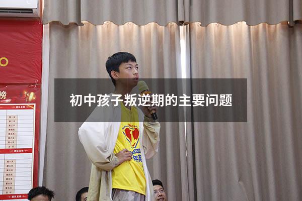 初中孩子叛逆期的主要问题