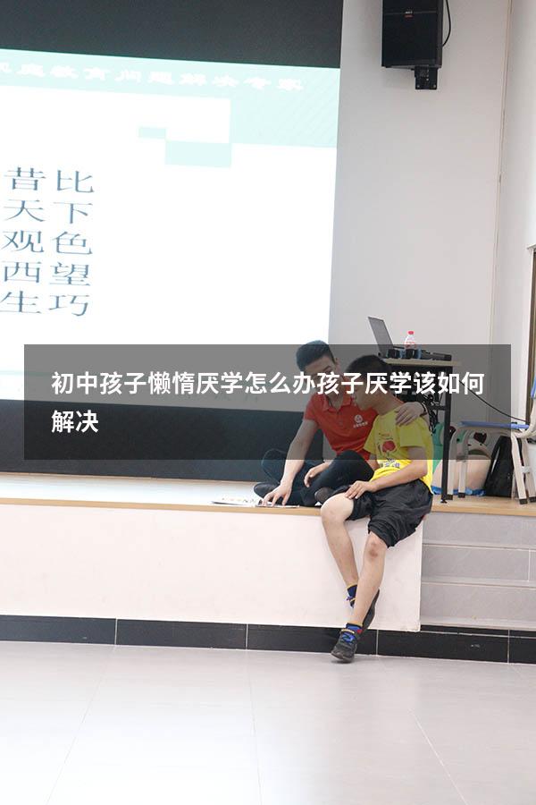 初中孩子懒惰厌学怎么办？孩子厌学该如何解决？（孩子初二厌学怎么办）