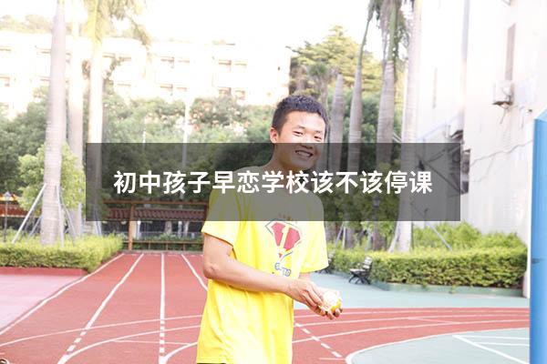 初中孩子早恋学校该不该停课