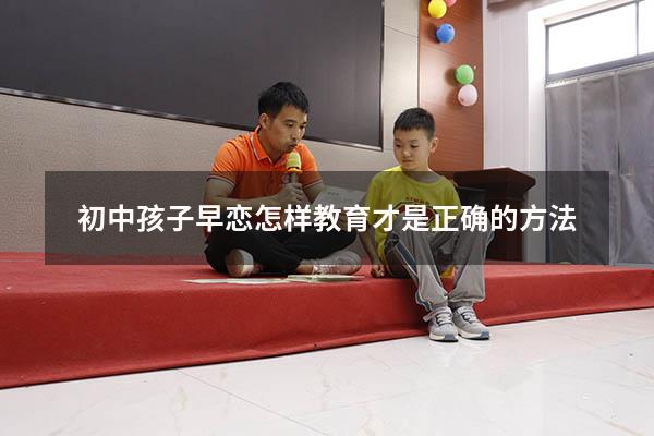 初中孩子早恋怎样教育才是正确的方法（对于早恋的男孩怎样沟通）