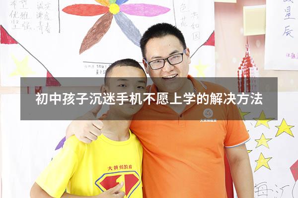 初中孩子沉迷手机不愿上学的解决方法