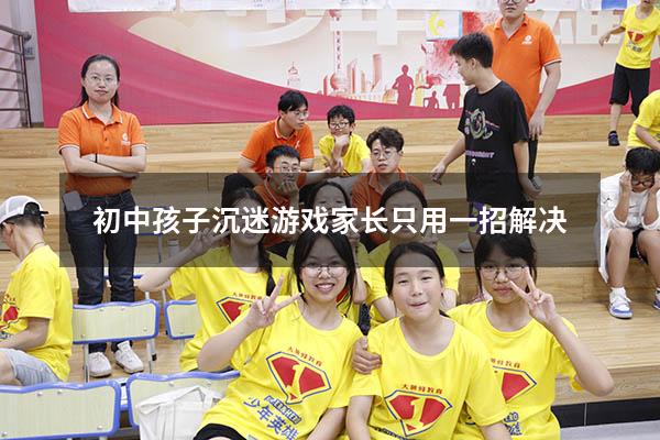 初中孩子沉迷游戏家长只用一招解决