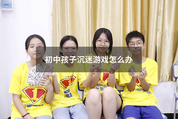 初中孩子沉迷游戏怎么办