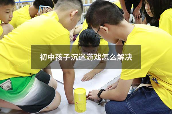 初中孩子沉迷游戏怎么解决
