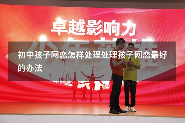 初中孩子网恋怎样处理（处理孩子网恋最好的办法）