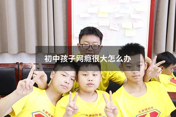 初中孩子网瘾很大怎么办