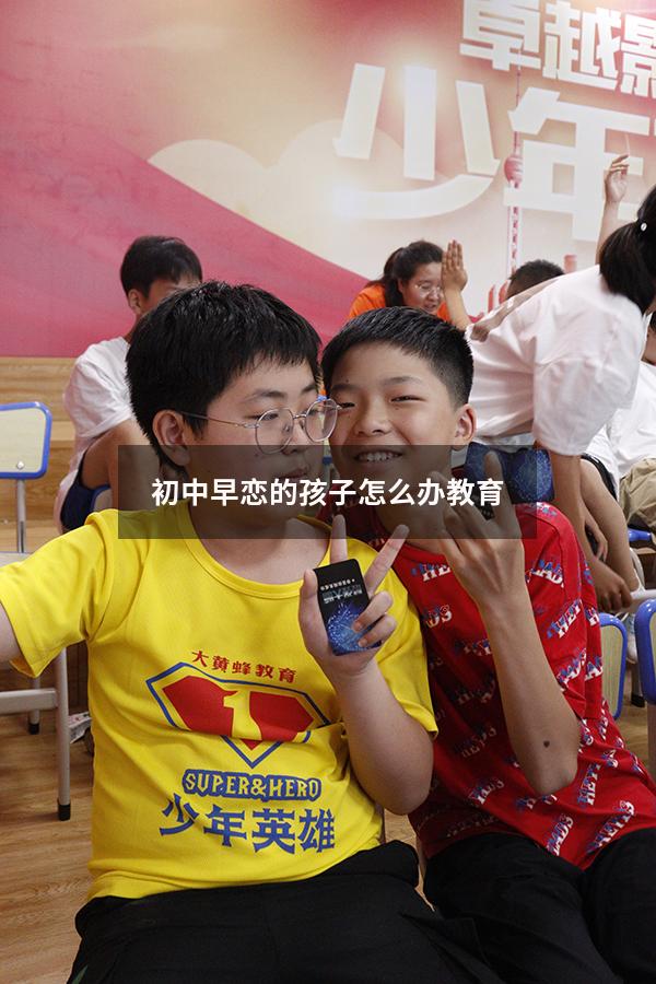 初中早恋的孩子怎么办教育（针对初中生早恋应该怎样教育）
