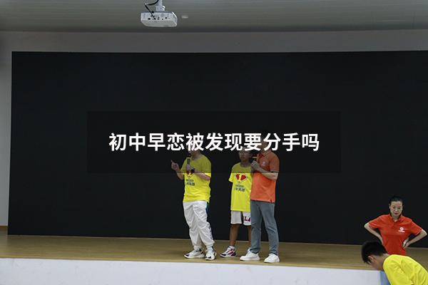 初中早恋被发现要分手吗（初中生早恋有什么后果）