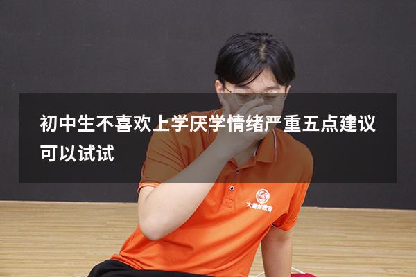 初中生不喜欢上学，厌学情绪严重，五点建议可以试试！（初三有厌学情绪怎么办）