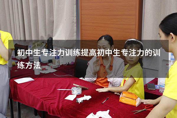 初中生专注力训练（提高初中生专注力的训练方法）