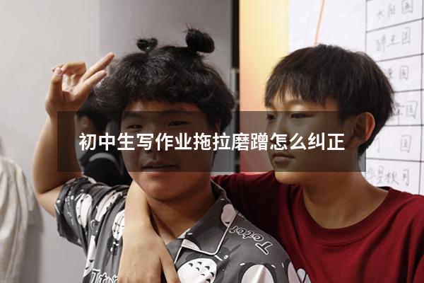 初中生写作业拖拉磨蹭怎么纠正