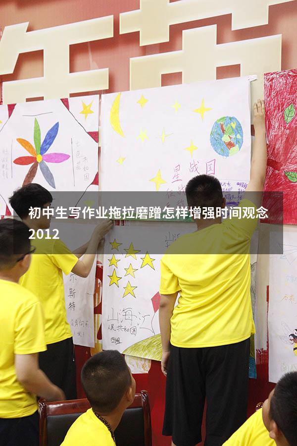 初中生写作业拖拉磨蹭怎样增强时间观念2012（初中孩子拖拉磨蹭的原因及解决办法）