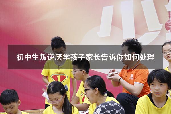 初中生叛逆厌学？孩子家长告诉你如何处理！（初中生叛逆家长怎么办）