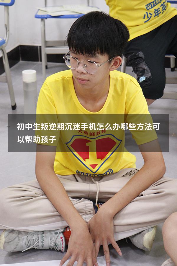 初中生叛逆期沉迷手机怎么办哪些方法可以帮助孩子...（初三的孩子沉迷手机怎么办呀）