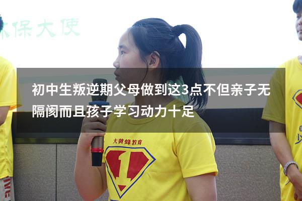 初中生叛逆期父母做到这3点不但亲子无隔阂而且孩子学习动力十足