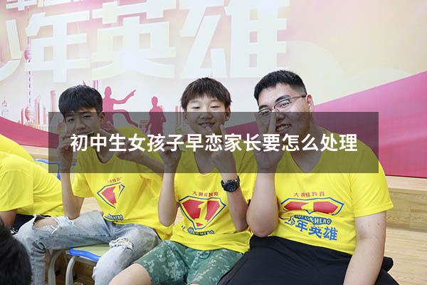 初中生女孩子早恋家长要怎么处理（中学女生早恋家长该怎么做）