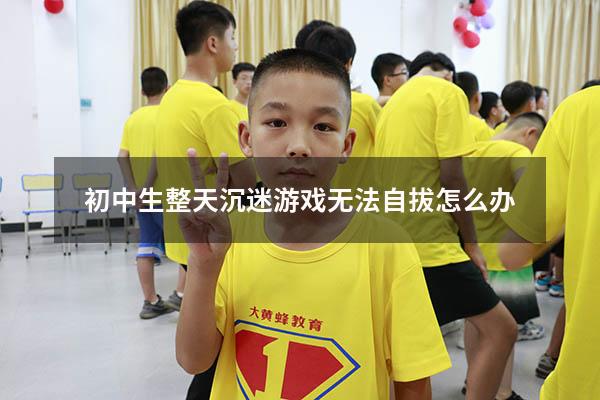初中生整天沉迷游戏无法自拔怎么办