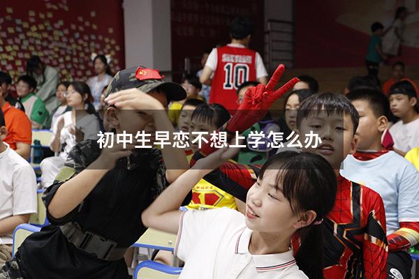 初中生早恋不想上学怎么办