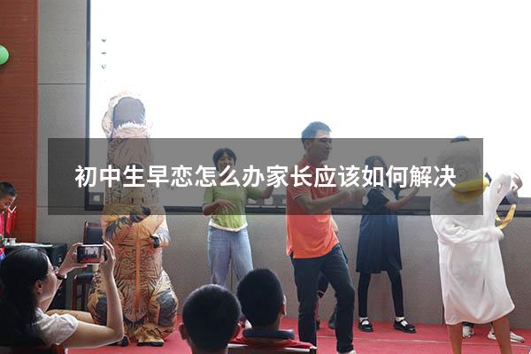 初中生早恋怎么办家长应该如何解决