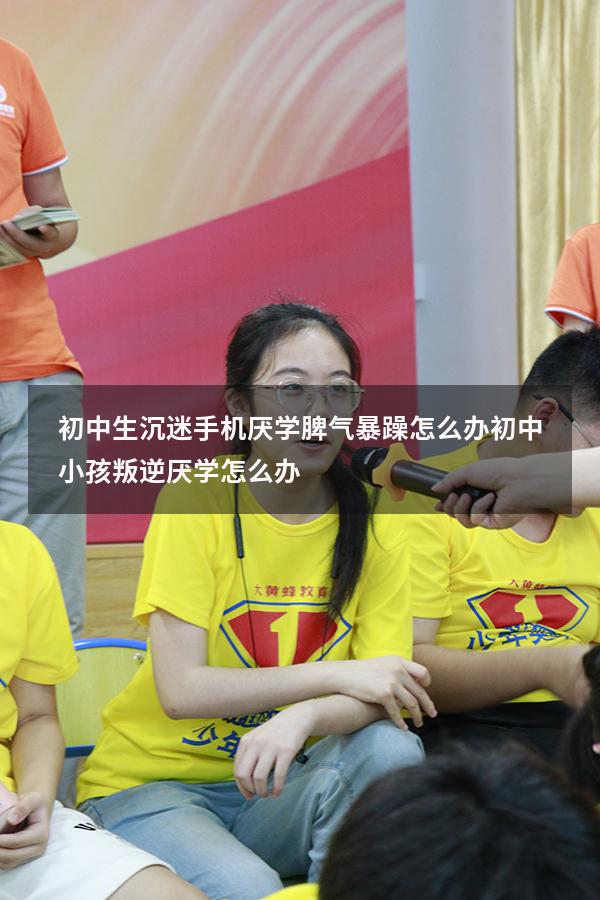 初中生沉迷手机厌学脾气暴躁怎么办（初中小孩叛逆厌学怎么办）