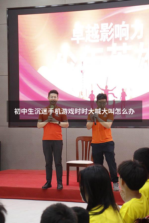 初中生沉迷手机游戏时时大喊大叫怎么办（初三学生沉迷游戏无法自拔怎么办）