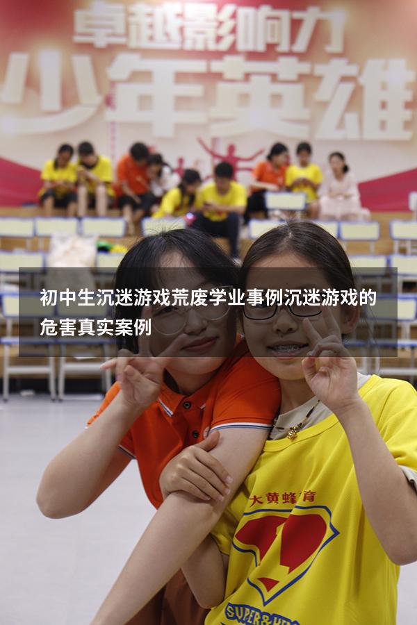 初中生沉迷游戏荒废学业事例（沉迷游戏的危害真实案例）
