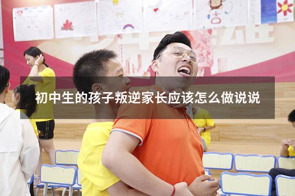 初中生的孩子叛逆家长应该怎么做说说