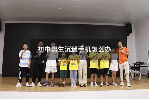初中男生沉迷手机怎么办（初二男孩沉迷手机怎么办）
