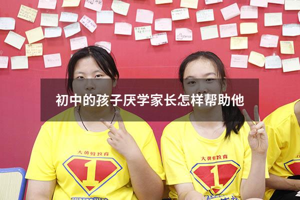 初中的孩子厌学家长怎样帮助他