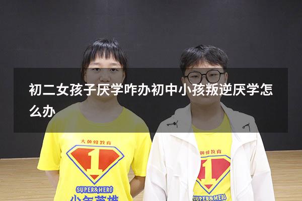 初二女孩子厌学咋办（初中小孩叛逆厌学怎么办）