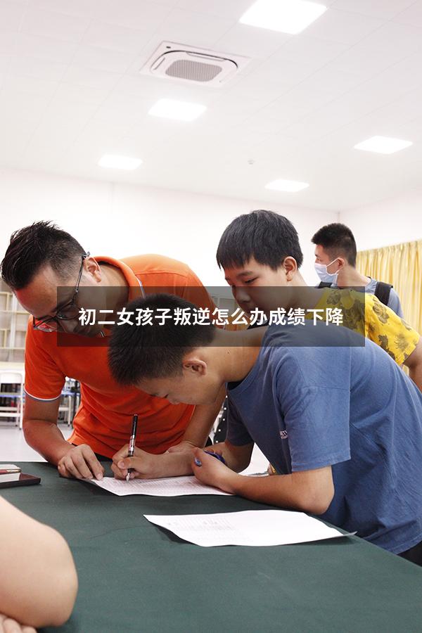 初二女孩子叛逆怎么办、成绩下降（初中女儿叛逆很严重怎么办）