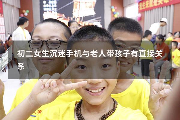 初二女生沉迷手机与老人带孩子有直接关系