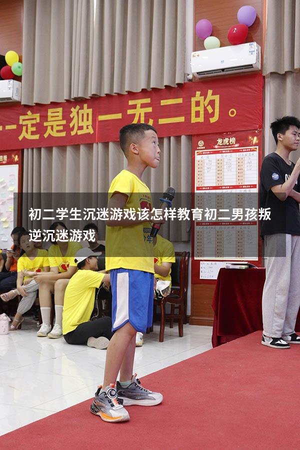 初二学生沉迷游戏该怎样教育（初二男孩叛逆沉迷游戏）