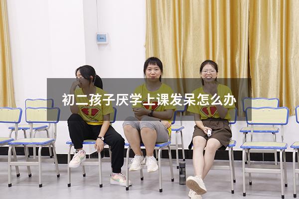 初二孩子厌学上课发呆怎么办