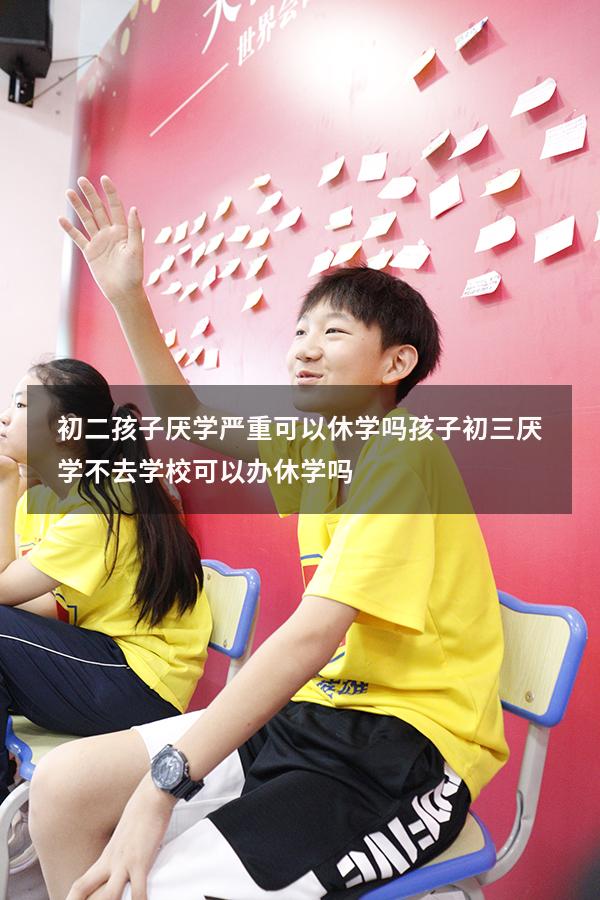 初二孩子厌学严重可以休学吗（孩子初三厌学不去学校可以办休学吗）