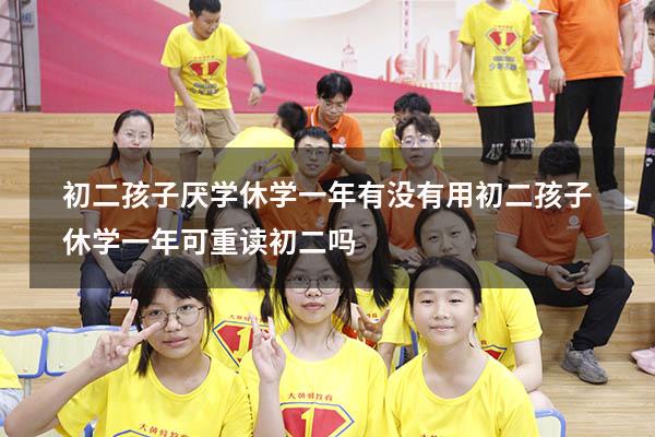 初二孩子厌学休学一年有没有用（初二孩子休学一年可重读初二吗）