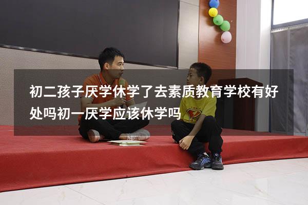 初二孩子厌学休学了去素质教育学校有好处吗（初一厌学应该休学吗）