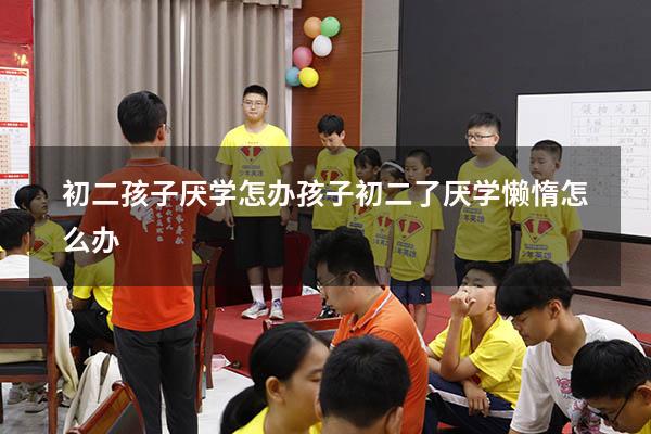 初二孩子厌学怎办（孩子初二了厌学,懒惰怎么办）