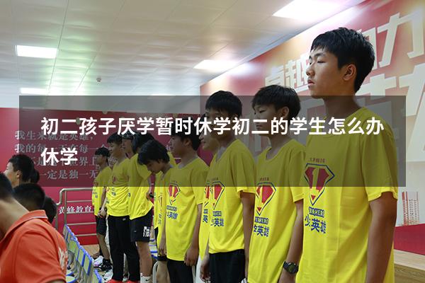 初二孩子厌学暂时休学（初二的学生怎么办休学）