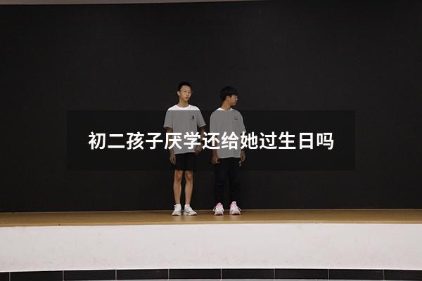 初二孩子厌学还给她过生日吗