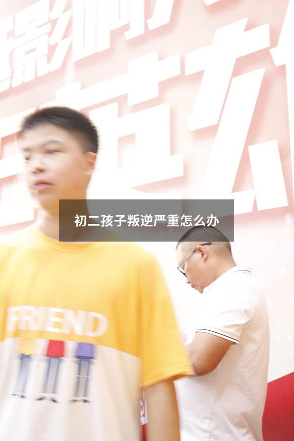 初二孩子叛逆严重怎么办（初二女孩子叛逆怎么办）