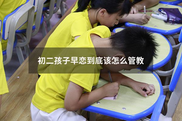 初二孩子早恋到底该怎么管教（初二的儿子早恋父母应该怎样做）