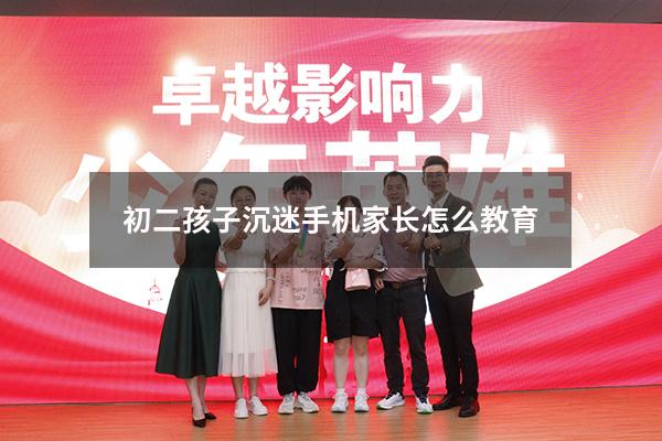 初二孩子沉迷手机家长怎么教育（怎样让孩子不沉迷手机）